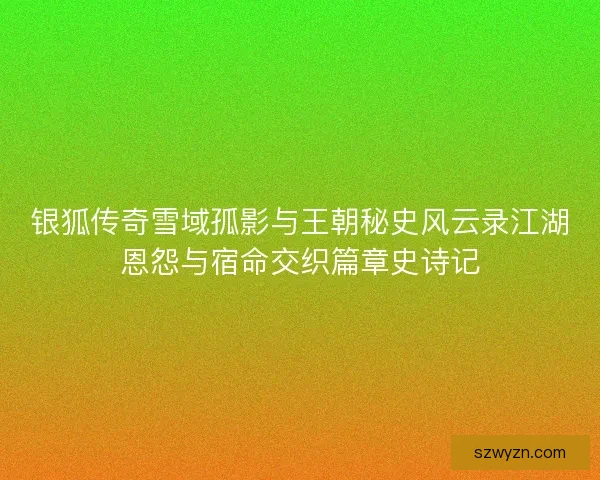 银狐传奇雪域孤影与王朝秘史风云录江湖恩怨与宿命交织篇章史诗记