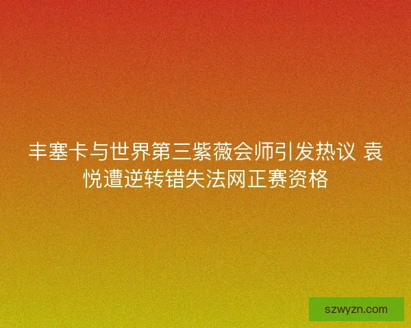 丰塞卡与世界第三紫薇会师引发热议 袁悦遭逆转错失法网正赛资格