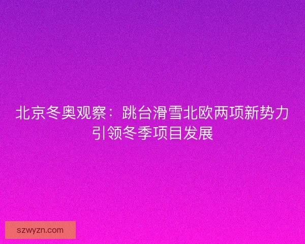 北京冬奥观察：跳台滑雪北欧两项新势力引领冬季项目发展