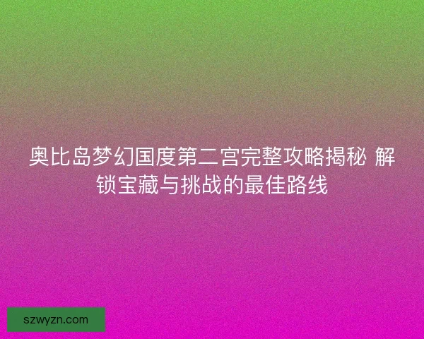 奥比岛梦幻国度第二宫完整攻略揭秘 解锁宝藏与挑战的最佳路线