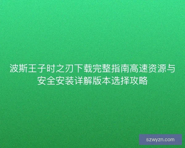 波斯王子时之刃下载完整指南高速资源与安全安装详解版本选择攻略
