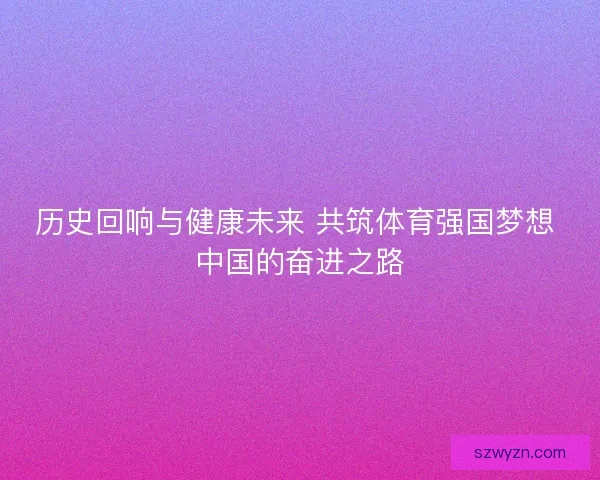 历史回响与健康未来 共筑体育强国梦想 中国的奋进之路